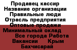 Продавец-кассир › Название организации ­ Правильные люди › Отрасль предприятия ­ Оптовые продажи › Минимальный оклад ­ 25 000 - Все города Работа » Вакансии   . Крым,Бахчисарай